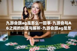九游会跟ag是怎么一回事-九游会与AG之间的纠葛与解析-九游会跟ag是怎么一回事