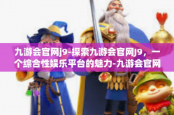 九游会官网j9-探索九游会官网J9，一个综合性娱乐平台的魅力-九游会官网j9