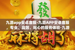 九游app安卓客服-九游APP安卓客服，专业、高效、贴心的服务体验-九游app安卓客服
