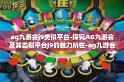 ag九游会j9类似平台-探究AG九游会及其类似平台J9的魅力所在-ag九游会j9类似平台