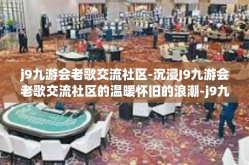 j9九游会老歌交流社区-沉浸J9九游会老歌交流社区的温暖怀旧的浪潮-j9九游会老歌交流社区