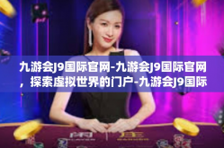 九游会J9国际官网-九游会J9国际官网，探索虚拟世界的门户-九游会J9国际官网