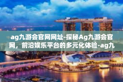 ag九游会官网网址-探秘Ag九游会官网，前沿娱乐平台的多元化体验-ag九游会官网网址