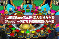 九州酷游app怎么样-深入剖析九州酷游app，一网打尽的使用感受-九州酷游app怎么样