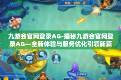 九游会官网登录AG-揭秘九游会官网登录AG—全新体验与服务优化引领新篇章-九游会官网登录AG