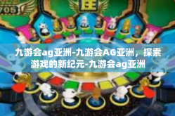 九游会ag亚洲-九游会AG亚洲，探索游戏的新纪元-九游会ag亚洲