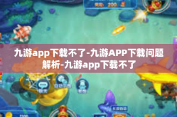 九游app下载不了-九游APP下载问题解析-九游app下载不了
