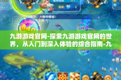 九游游戏官网-探索九游游戏官网的世界，从入门到深入体验的综合指南-九游游戏官网