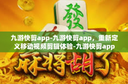 九游快剪app-九游快剪app，重新定义移动视频剪辑体验-九游快剪app