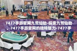 7477手游官网九荒仙劫-探索九荒仙劫，7477手游官网的独特魅力-7477手游官网九荒仙劫