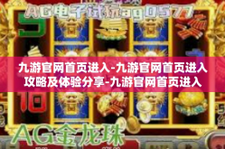 九游官网首页进入-九游官网首页进入攻略及体验分享-九游官网首页进入