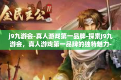 j9九游会-真人游戏第一品牌-探索J9九游会，真人游戏第一品牌的独特魅力-j9九游会-真人游戏第一品牌