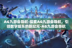 AG九游会导航-探索AG九游会导航，引领数字娱乐的新纪元-AG九游会导航