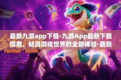 最新九游app下载-九游App最新下载指南，畅游游戏世界的全新体验-最新九游app下载
