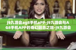 j9九游会ag8手机aPP-J9九游会与AG8手机APP的奇幻融合之旅-j9九游会ag8手机aPP