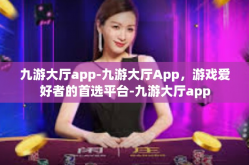 九游大厅app-九游大厅App，游戏爱好者的首选平台-九游大厅app