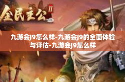九游会J9怎么样-九游会J9的全面体验与评估-九游会J9怎么样