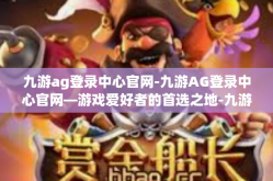 九游ag登录中心官网-九游AG登录中心官网—游戏爱好者的首选之地-九游ag登录中心官网