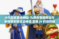 j9九游会登录网址-九游会登陆网址与多样精彩的互动体验 发掘 J9 的独特魅力-j9九游会登录网址