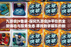 九游会j9登录-探究九游会j9平台的全新体验与服务生态 寻找数字娱乐的新天地-九游会j9登录
