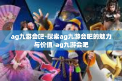 ag九游会吧-探索ag九游会吧的魅力与价值-ag九游会吧