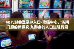 ag九游会登录j9入口-攻略中心，访问门廊的新探究 九游会的入口进驻线索与分析关于 AG 的深刻领悟-ag九游会登录j9入口