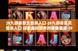 j9九游会首页登录入口-J9九游会首页登录入口 探索虚拟世界的便捷通道-j9九游会首页登录入口