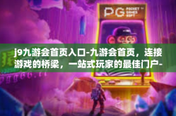 j9九游会首页入口-九游会首页，连接游戏的桥梁，一站式玩家的最佳门户-j9九游会首页入口