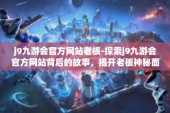 j9九游会官方网站老板-探索j9九游会官方网站背后的故事，揭开老板神秘面纱-j9九游会官方网站老板