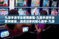 九游手游平台官网客服-九游手游平台官网客服，游戏玩家的贴心助手-九游手游平台官网客服