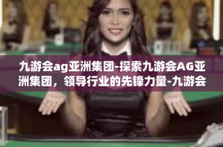 九游会ag亚洲集团-探索九游会AG亚洲集团，领导行业的先锋力量-九游会ag亚洲集团