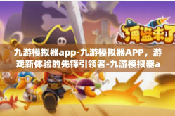 九游模拟器app-九游模拟器APP，游戏新体验的先锋引领者-九游模拟器app