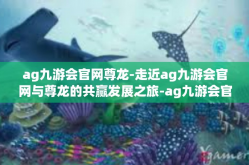 ag九游会官网尊龙-走近ag九游会官网与尊龙的共赢发展之旅-ag九游会官网尊龙