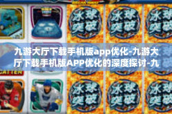 九游大厅下载手机版app优化-九游大厅下载手机版APP优化的深度探讨-九游大厅下载手机版app优化