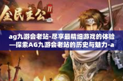 ag九游会老站-尽享最精细游戏的体验—探索AG九游会老站的历史与魅力-ag九游会老站