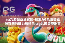 ag九游会亚洲官网-探索AG九游会亚洲官网的魅力与特色-ag九游会亚洲官网