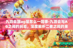 九游会跟ag是怎么一回事-九游会与AG之间的纠葛，深度解析二者之间的来龙去脉-九游会跟ag是怎么一回事