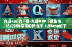 九游app的下载-九游APP下载指南，一站式游戏娱乐的新选择-九游app的下载