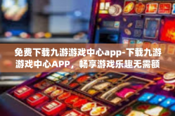 免费下载九游游戏中心app-下载九游游戏中心APP，畅享游戏乐趣无需额外费用！免费下载九游游戏中心app