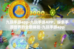 九玩手游app-九玩手游APP，探索手游世界的全新体验-九玩手游app