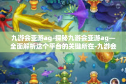 九游会亚游ag-探秘九游会亚游ag—全面解析这个平台的关键所在-九游会亚游ag