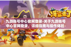 九游账号中心官网登录-关于九游账号中心官网登录，详细指南与操作体验-九游账号中心官网登录