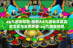ag九游会贴吧-探析AG九游会及其实质文化与业界声音-ag九游会贴吧