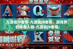 九游会j9老哥-九游会J9老哥，游戏界的传奇人物-九游会j9老哥