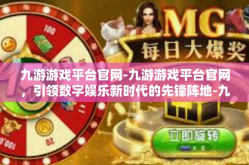 九游游戏平台官网-九游游戏平台官网，引领数字娱乐新时代的先锋阵地-九游游戏平台官网