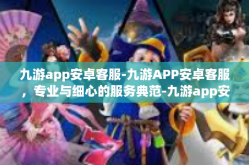 九游app安卓客服-九游APP安卓客服，专业与细心的服务典范-九游app安卓客服