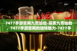 7477手游官网九荒仙劫-探索九荒仙劫，7477手游官网的独特魅力-7477手游官网九荒仙劫