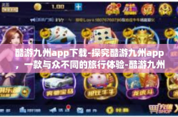 酷游九州app下载-探究酷游九州app，一款与众不同的旅行体验-酷游九州app下载