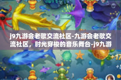 j9九游会老歌交流社区-九游会老歌交流社区，时光穿梭的音乐舞台-j9九游会老歌交流社区