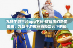 九妖手游平台app下载-破解虚幻走向未来，九妖手游傲登首领次元下的最佳游戏平台app下载攻略-九妖手游平台app下载